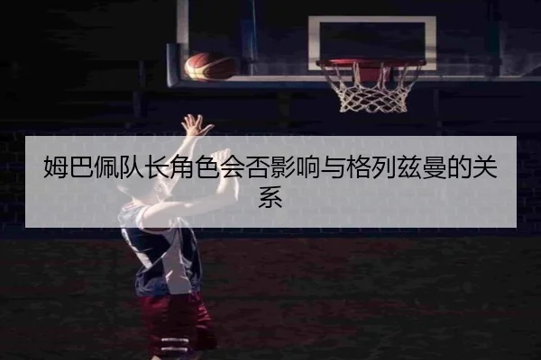 姆巴佩队长角色会否影响与格列兹曼的关系